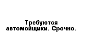Требуются автомойщики. Срочно.